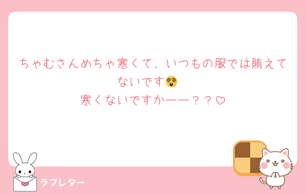 ちゃむさんめちゃ寒くて、いつもの服では賄えてないです😵
寒くないですかーー？？