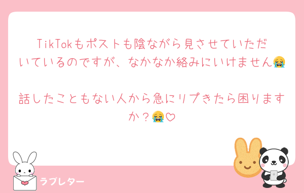 TikTokもポストも陰ながら見させていただいているのですが、なかなか絡みにいけません😭
話したこともない人から急にリプきたら困りますか？😭