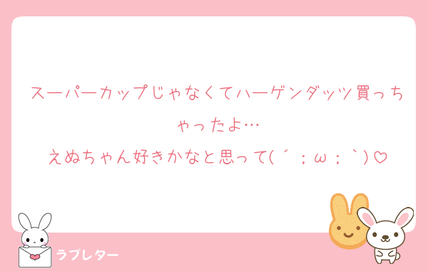 スーパーカップじゃなくてハーゲンダッツ買っちゃったよ…
えぬちゃん好きかなと思って(´；ω；｀)