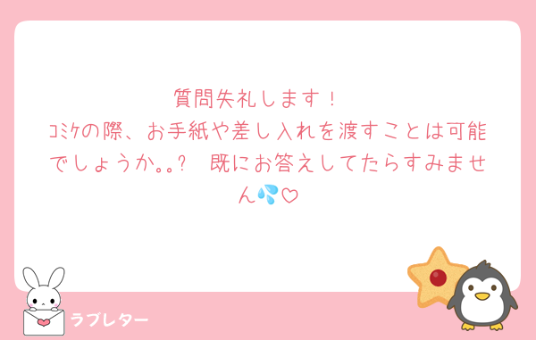 質問失礼します！
ｺﾐｹの際、お手紙や差し入れを渡すことは可能でしょうか｡｡?　既にお答えしてたらすみません💦