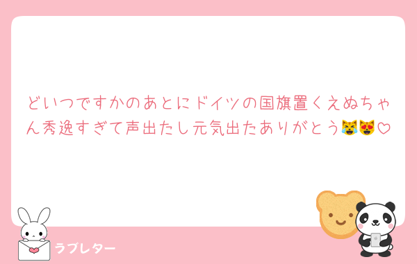 どいつですかのあとにドイツの国旗置くえぬちゃん秀逸すぎて声出たし元気出たありがとう😹😻