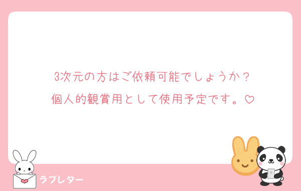3次元の方はご依頼可能でしょうか？
個人的観賞用として使用予定です。