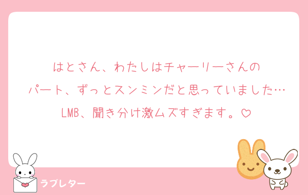 はとさん、わたしはチャーリーさんの
パート、ずっとスンミンだと思っていました…
LMB、聞き分け激ムズすぎます。