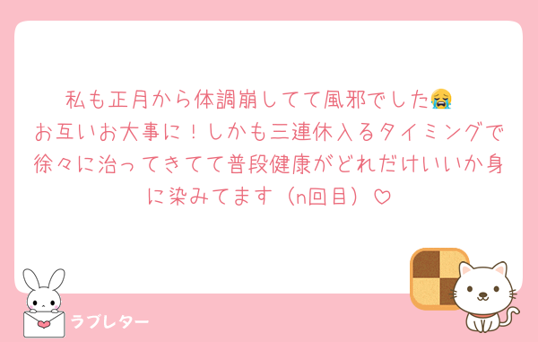 私も正月から体調崩してて風邪でした😭
お互いお大事に！しかも三連休入るタイミングで徐々に治ってきてて普段健康がどれだけいいか身に染みてます（n回目）