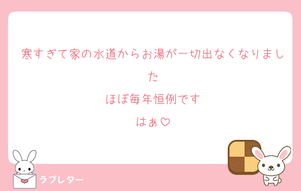 寒すぎて家の水道からお湯が一切出なくなりました
ほぼ毎年恒例です
はぁ