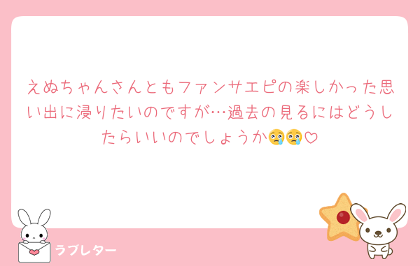 えぬちゃんさんともファンサエピの楽しかった思い出に浸りたいのですが…過去の見るにはどうしたらいいのでしょうか😢😢