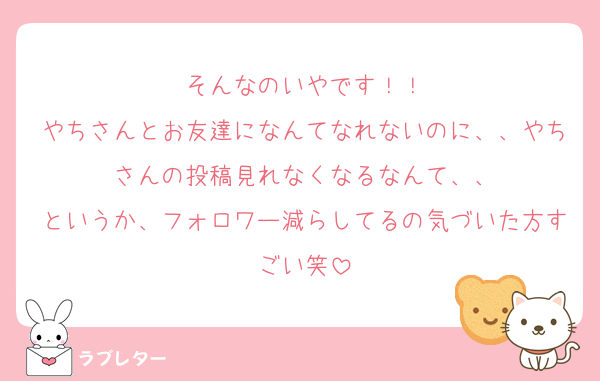 そんなのいやです！！
やちさんとお友達になんてなれないのに、、やちさんの投稿見れなくなるなんて、、
というか、フォロワー減らしてるの気づいた方すごい笑