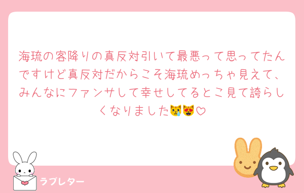 海琉の客降りの真反対引いて最悪って思ってたんですけど真反対だからこそ海琉めっちゃ見えて、みんなにファンサして幸せしてるとこ見て誇らしくなりました😿😻
