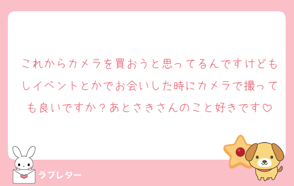 これからカメラを買おうと思ってるんですけどもしイベントとかでお会いした時にカメラで撮っても良いですか？あとさきさんのこと好きです