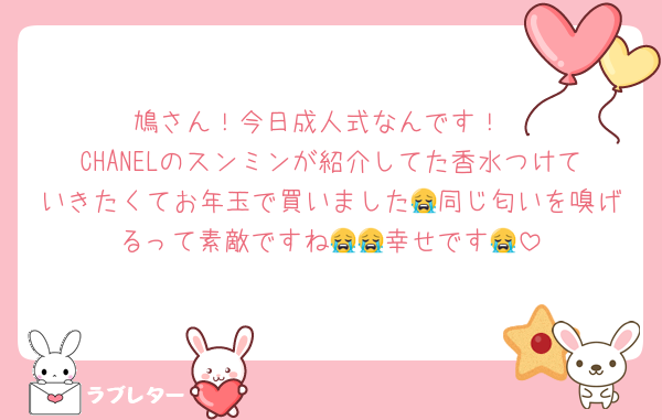 鳩さん！今日成人式なんです！
CHANELのスンミンが紹介してた香水つけていきたくてお年玉で買いました😭同じ匂いを嗅げるって素敵ですね😭😭幸せです😭