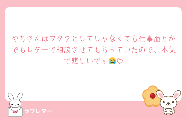 やちさんはヲタクとしてじゃなくても仕事面とかでもレターで相談させてもらっていたので、本気で悲しいです😭