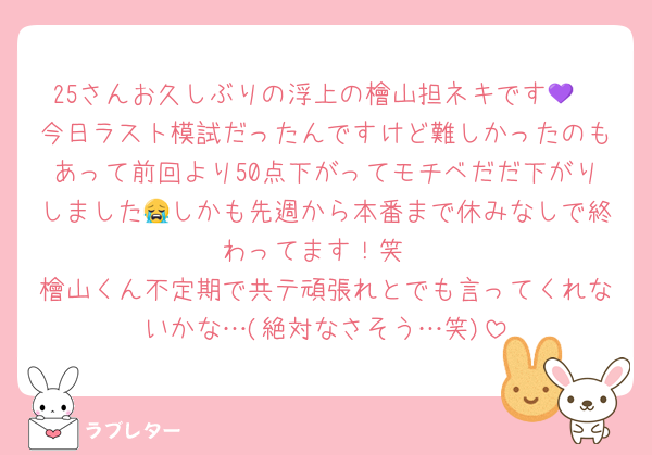 25さんお久しぶりの浮上の檜山担ネキです💜
今日ラスト模試だったんですけど難しかったのもあって前回より50点下がってモチベだだ下がりしました😭しかも先週から本番まで休みなしで終わってます！笑
檜山くん不定期で共テ頑張れとでも言ってくれないかな…(絶対なさそう…笑)