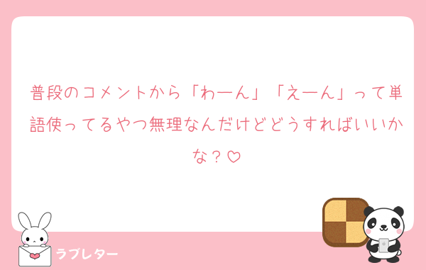 普段のコメントから「わーん」「えーん」って単語使ってるやつ無理なんだけどどうすればいいかな？