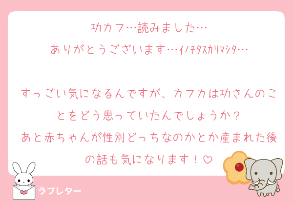功カフ…読みました…
ありがとうございます…ｲﾉﾁﾀｽｶﾘﾏｼﾀ…
すっごい気になるんですが、カフカは功さんのことをどう思っていたんでしょうか？
あと赤ちゃんが性別どっちなのかとか産まれた後の話も気になります！