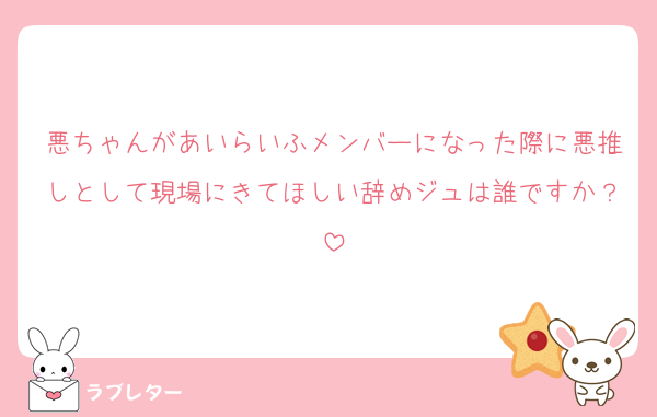 悪ちゃんがあいらいふメンバーになった際に悪推しとして現場にきてほしい辞めジュは誰ですか？