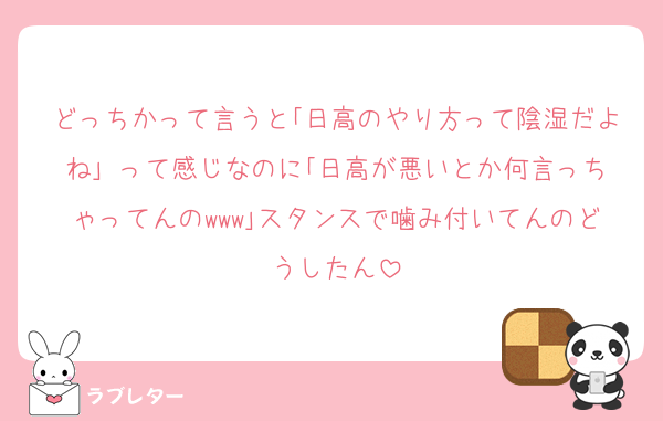 どっちかって言うと｢日高のやり方って陰湿だよね｣ って感じなのに｢日高が悪いとか何言っちゃってんのwww｣スタンスで噛み付いてんのどうしたん