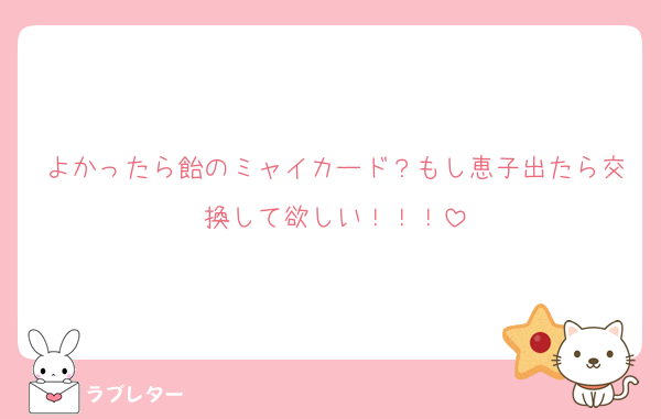 よかったら飴のミャイカード？もし恵子出たら交換して欲しい！！！