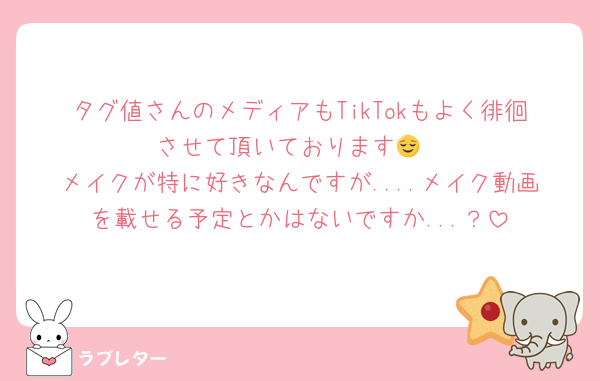 タグ値さんのメディアもTikTokもよく徘徊させて頂いております😌
メイクが特に好きなんですが....メイク動画を載せる予定とかはないですか...？
