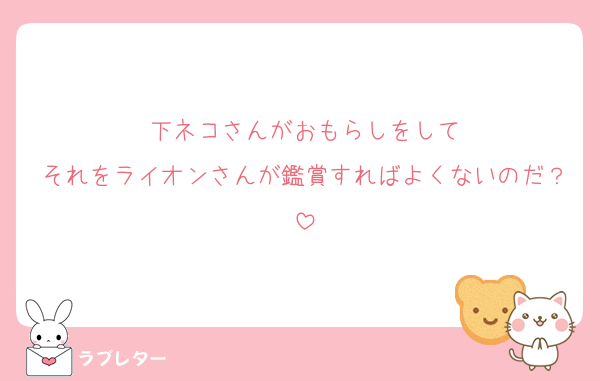 下ネコさんがおもらしをして
それをライオンさんが鑑賞すればよくないのだ？