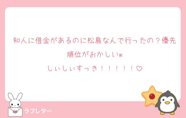 知人に借金があるのに松島なんで行ったの？優先順位がおかしいw
しぃしぃすっき！！！！！
