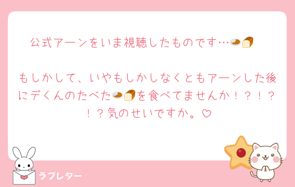 公式アーンをいま視聴したものです…🍛🍞

もしかして、いやもしかしなくともアーンした後にデくんのたべた🍛🍞を食べてませんか！？！？！？気のせいですか。