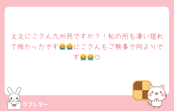 ええにこさん九州民ですか？！私の所も凄い揺れて怖かったです😭😭にこさんもご無事で何よりです😭😭
