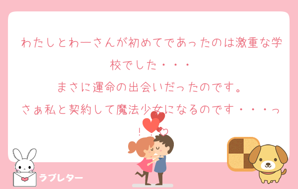 わたしとわーさんが初めてであったのは激重な学校でした・・・
まさに運命の出会いだったのです。
さぁ私と契約して魔法少女になるのです・・・っ！！