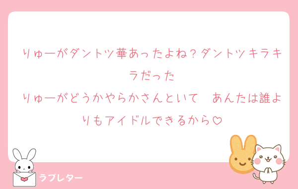 りゅーがダントツ華あったよね？ダントツキラキラだった
りゅーがどうかやらかさんといて　あんたは誰よりもアイドルできるから