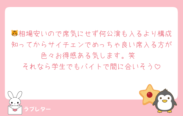 🐯相場安いので席気にせず何公演も入るより構成知ってからサイチェンでめっちゃ良い席入る方が色々お得感ある気します。笑
それなら学生でもバイトで間に合いそう
