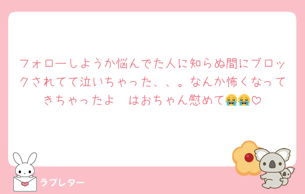 フォローしようか悩んでた人に知らぬ間にブロックされてて泣いちゃった、、。なんか怖くなってきちゃったよ〜はおちゃん慰めて😭😭