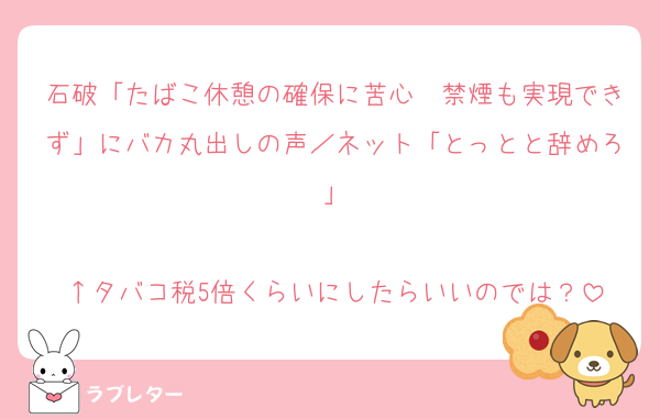 石破「たばこ休憩の確保に苦心　禁煙も実現できず」にバカ丸出しの声／ネット「とっとと辞めろ」

↑タバコ税5倍くらいにしたらいいのでは？