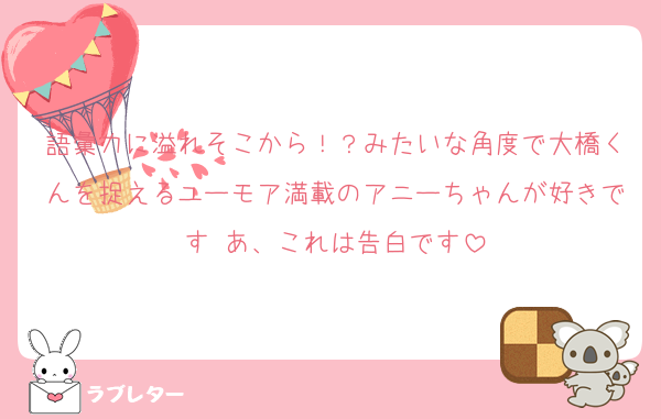 語彙力に溢れそこから！？みたいな角度で大橋くんを捉えるユーモア満載のアニーちゃんが好きです あ、これは告白です