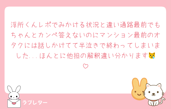 浮所くんレポでみかける状況と違い通路最前でもちゃんとカンペ答えないのにマンション最前のオタクには話しかけてて半泣きで終わってしまいました...ほんとに他担の解釈違い分かります😿