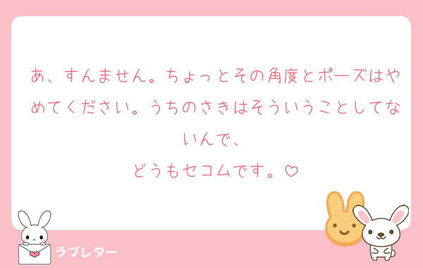 あ、すんません。ちょっとその角度とポーズはやめてください。うちのさきはそういうことしてないんで、
どうもセコムです。