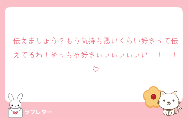 伝えましょう？もう気持ち悪いくらい好きって伝えてるわ！めっちゃ好きぃぃぃぃぃぃい！！！！