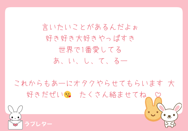 言いたいことがあるんだよぉ
好き好き大好きやっぱすき
世界で1番愛してる
あ、い、し、て、るー

これからもあーにオタクやらせてもらいます♡大好きだぜい🫶🏻たくさん絡ませてね😘