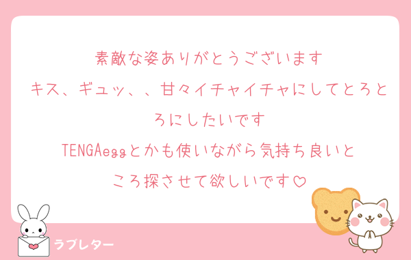 素敵な姿ありがとうございます
キス、ギュッ、、甘々イチャイチャにしてとろとろにしたいです
TENGAeggとかも使いながら気持ち良いところ探させて欲しいです