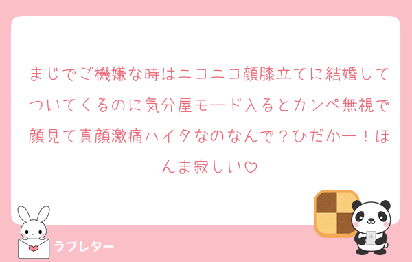 まじでご機嫌な時はニコニコ顔膝立てに結婚してついてくるのに気分屋モード入るとカンペ無視で顔見て真顔激痛ハイタなのなんで？ひだかー！ほんま寂しい