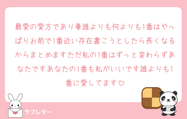 最愛の愛方であり妻誰よりも何よりも1番はやっぱりお前で1番近い存在書こうとしたら長くなるからまとめますただ私の1番はずっと変わらずあなたですあなたの1番も私がいいです誰よりも1番に愛してます