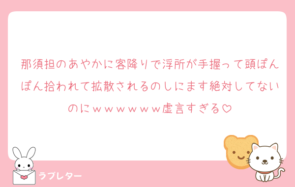 那須担のあやかに客降りで浮所が手握って頭ぽんぽん拾われて拡散されるのしにます絶対してないのにｗｗｗｗｗｗ虚言すぎる