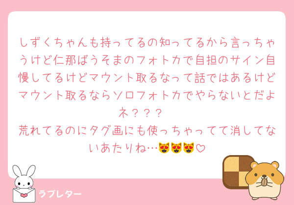 しずくちゃんも持ってるの知ってるから言っちゃうけど仁那ばうそまのフォトカで自担のサイン自慢してるけどマウント取るなって話ではあるけどマウント取るならソロフォトカでやらないとだよネ？？？
荒れてるのにタグ画にも使っちゃってて消してないあたりね…😻😻😻