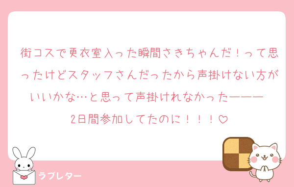 街コスで更衣室入った瞬間さきちゃんだ！って思ったけどスタッフさんだったから声掛けない方がいいかな…と思って声掛けれなかったーーー 
2日間参加してたのに！！！