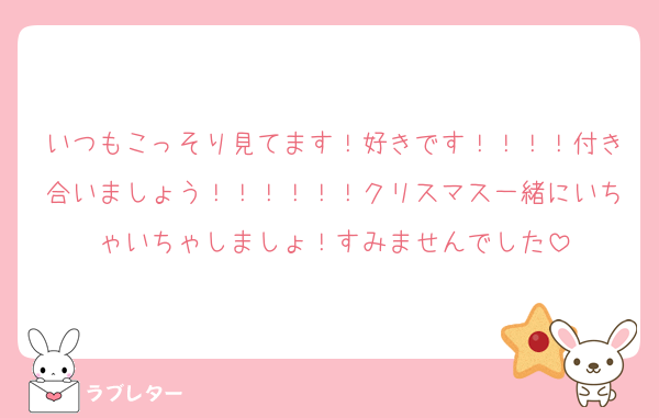 いつもこっそり見てます！好きです！！！！付き合いましょう！！！！！！クリスマス一緒にいちゃいちゃしましょ！すみませんでした