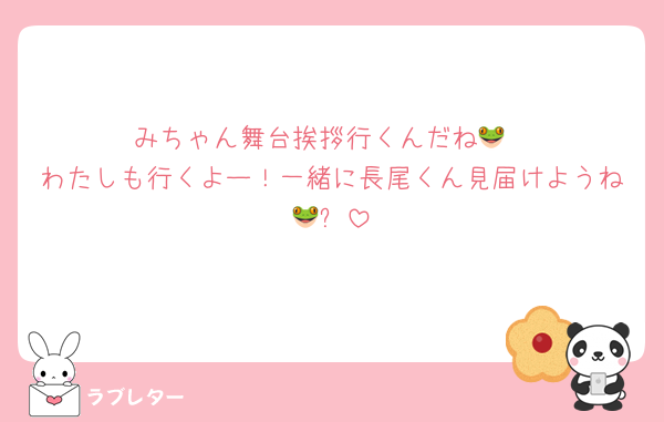みちゃん舞台挨拶行くんだね🐸
わたしも行くよー！一緒に長尾くん見届けようね🐸⚔️