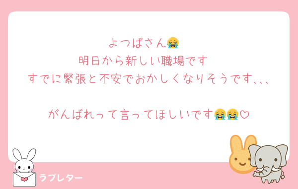よつばさん😭
明日から新しい職場です
すでに緊張と不安でおかしくなりそうです､､､
がんばれって言ってほしいです😭😭