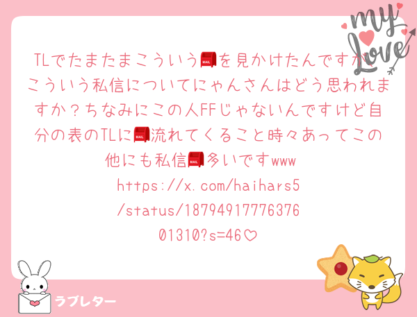 TLでたまたまこういう📮を見かけたんですが、こういう私信についてにゃんさんはどう思われますか？ちなみにこの人FFじゃないんですけど自分の表のTLに📮流れてくること時々あってこの他にも私信📮多いですwww
https://x.com/haihars5/status/1879491777637601310?s=46