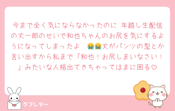今まで全く気にならなかったのに 年越し生配信の丈一郎のせいで和也ちゃんのお尻を気にするようになってしまったよ〜😭😭丈がパンツの型とか言い出すから私まで「和也！お尻しまいなさい！」みたいな人格出てきちゃってほまに困る