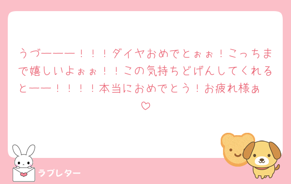 うづーーー！！！ダイヤおめでとぉぉ！こっちまで嬉しいよぉぉ！！この気持ちどげんしてくれるとーー！！！！本当におめでとう！お疲れ様ぁ🫶