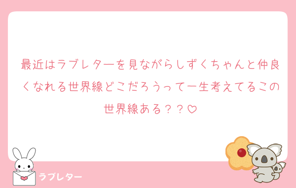 最近はラブレターを見ながらしずくちゃんと仲良くなれる世界線どこだろうって一生考えてるこの世界線ある？？