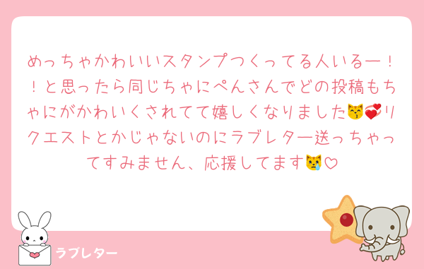 めっちゃかわいいスタンプつくってる人いるー！！と思ったら同じちゃにぺんさんでどの投稿もちゃにがかわいくされてて嬉しくなりました😽💞リクエストとかじゃないのにラブレター送っちゃってすみません、応援してます😿